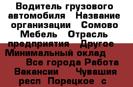 Водитель грузового автомобиля › Название организации ­ Сомово-Мебель › Отрасль предприятия ­ Другое › Минимальный оклад ­ 15 000 - Все города Работа » Вакансии   . Чувашия респ.,Порецкое. с.